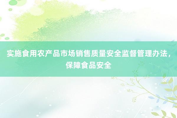 实施食用农产品市场销售质量安全监督管理办法，保障食品安全