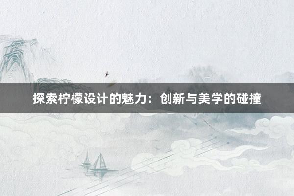 探索柠檬设计的魅力：创新与美学的碰撞